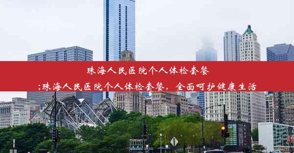 珠海人民医院个人体检套餐;珠海人民医院个人体检套餐，全面呵护健康生活