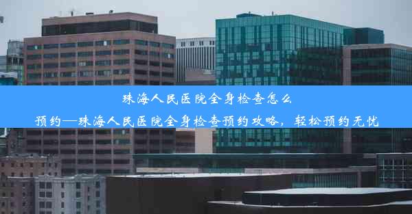 珠海人民医院全身检查怎么预约—珠海人民医院全身检查预约攻略，轻松预约无忧