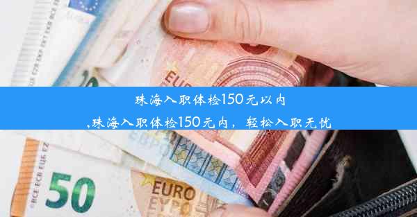 珠海入职体检150元以内,珠海入职体检150元内，轻松入职无忧