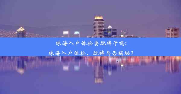 <b>珠海入户体检要脱裤子吗;珠海入户体检，脱裤与否揭秘？</b>