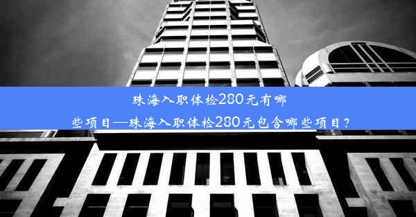 珠海入职体检280元有哪些项目—珠海入职体检280元包含哪些项目？