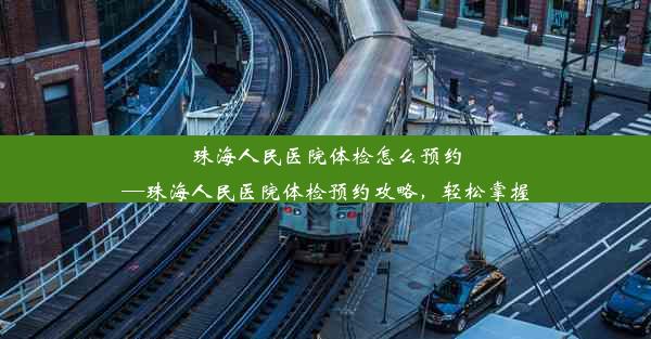 珠海人民医院体检怎么预约—珠海人民医院体检预约攻略，轻松掌握