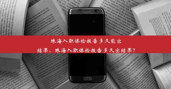 珠海入职体检报告多久能出结果、珠海入职体检报告多久出结果？