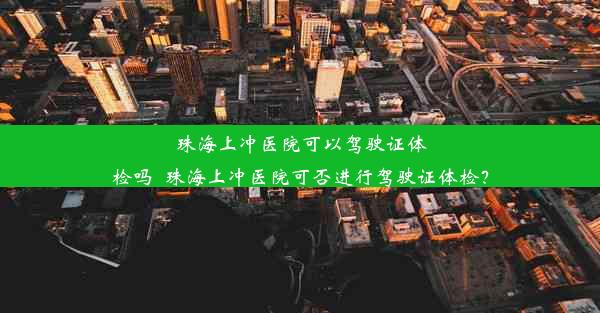 珠海上冲医院可以驾驶证体检吗_珠海上冲医院可否进行驾驶证体检？