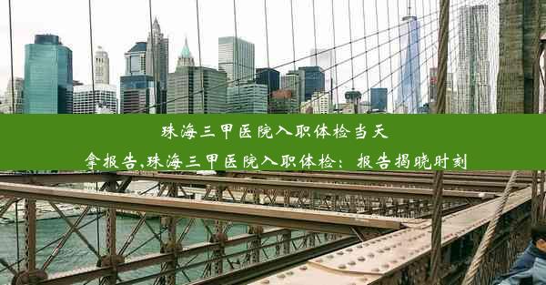 珠海三甲医院入职体检当天拿报告,珠海三甲医院入职体检：报告揭晓时刻