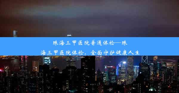 珠海三甲医院普通体检—珠海三甲医院体检，全面守护健康人生