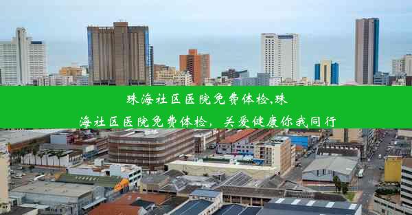 珠海社区医院免费体检,珠海社区医院免费体检，关爱健康你我同行