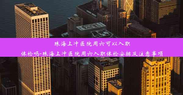 珠海上冲医院周六可以入职体检吗-珠海上冲医院周六入职体检安排及注意事项