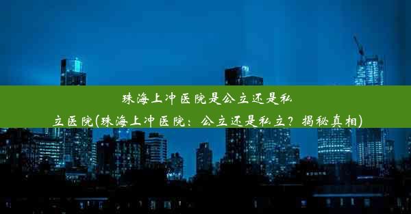 珠海上冲医院是公立还是私立医院(珠海上冲医院：公立还是私立？揭秘真相)