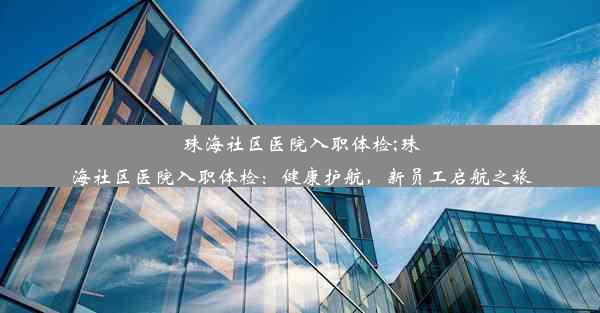 珠海社区医院入职体检;珠海社区医院入职体检：健康护航，新员工启航之旅