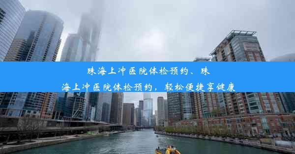 珠海上冲医院体检预约、珠海上冲医院体检预约，轻松便捷享健康