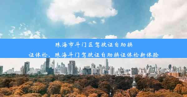 珠海市斗门区驾驶证自助换证体检、珠海斗门驾驶证自助换证体检新体验