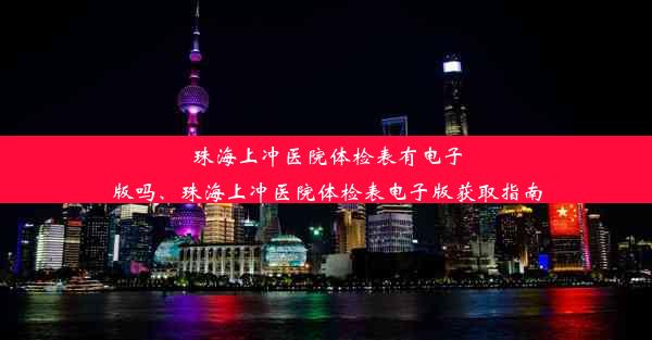 珠海上冲医院体检表有电子版吗、珠海上冲医院体检表电子版获取指南