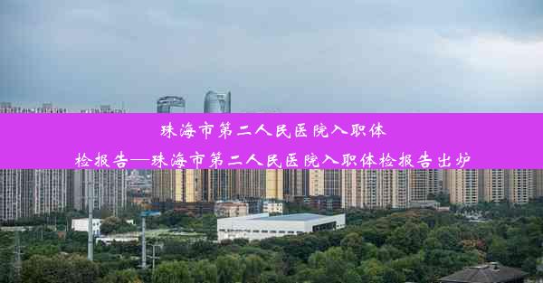 珠海市第二人民医院入职体检报告—珠海市第二人民医院入职体检报告出炉