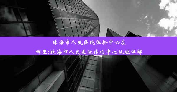 珠海市人民医院体检中心在哪里;珠海市人民医院体检中心地址详解