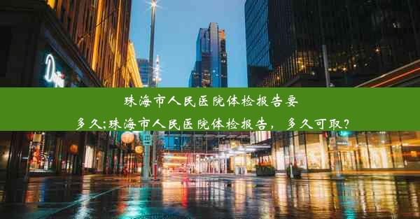 珠海市人民医院体检报告要多久;珠海市人民医院体检报告，多久可取？