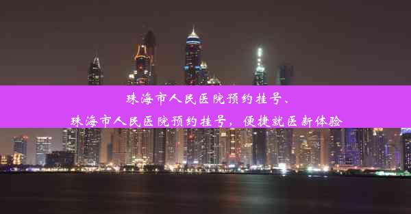 <b>珠海市人民医院预约挂号、珠海市人民医院预约挂号，便捷就医新体验</b>