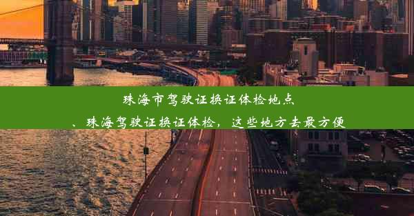 珠海市驾驶证换证体检地点、珠海驾驶证换证体检，这些地方去最方便