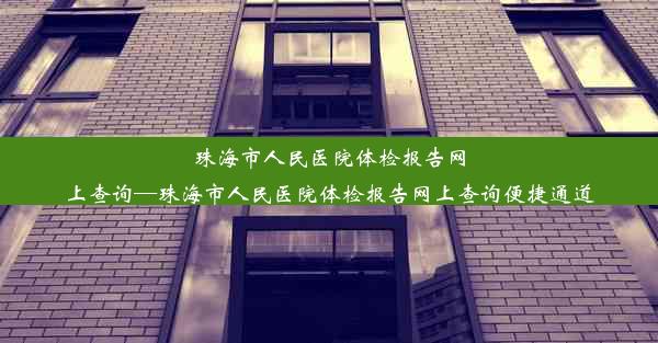 珠海市人民医院体检报告网上查询—珠海市人民医院体检报告网上查询便捷通道