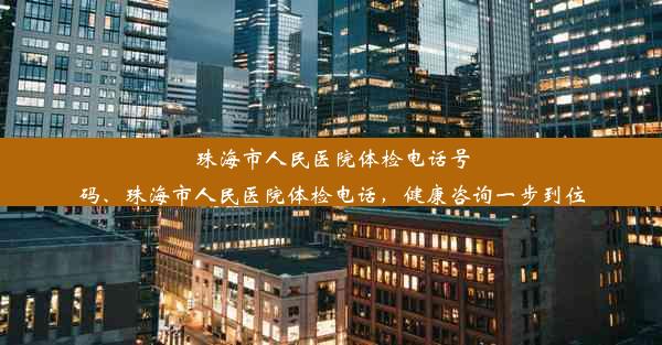 珠海市人民医院体检电话号码、珠海市人民医院体检电话，健康咨询一步到位