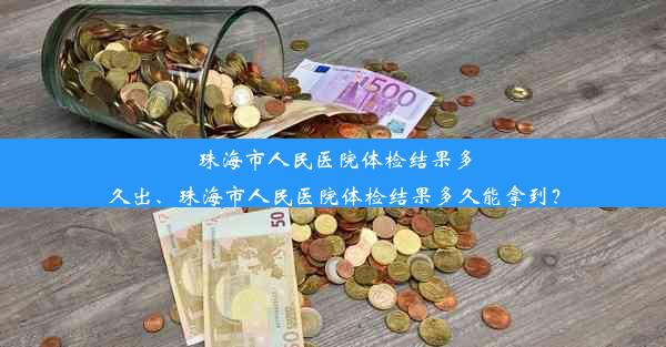 珠海市人民医院体检结果多久出、珠海市人民医院体检结果多久能拿到？