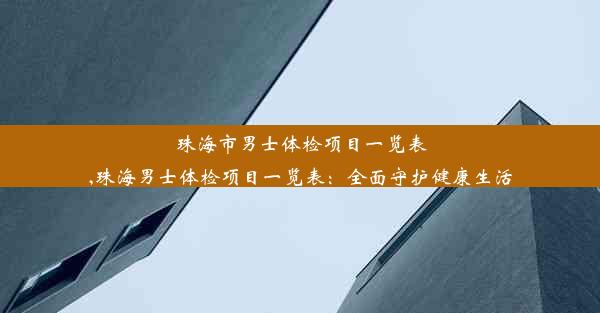 珠海市男士体检项目一览表,珠海男士体检项目一览表：全面守护健康生活