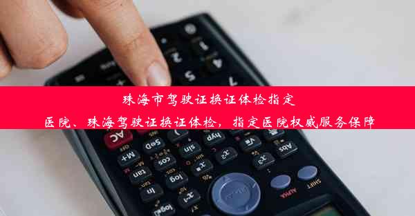 珠海市驾驶证换证体检指定医院、珠海驾驶证换证体检，指定医院权威服务保障