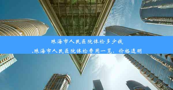 珠海市人民医院体检多少钱,珠海市人民医院体检费用一览，价格透明