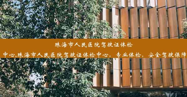 珠海市人民医院驾驶证体检中心,珠海市人民医院驾驶证体检中心，专业体检，安全驾驶保障