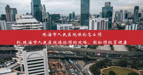 珠海市人民医院体检怎么预约,珠海市人民医院体检预约攻略，轻松预约享健康