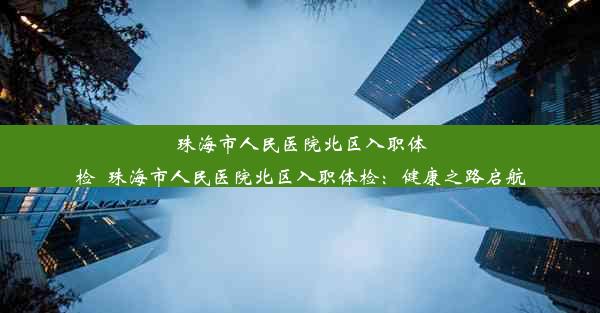 珠海市人民医院北区入职体检_珠海市人民医院北区入职体检：健康之路启航