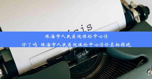 珠海市人民医院体检中心停诊了吗_珠海市人民医院体检中心停诊真相揭晓