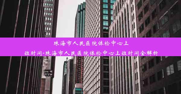 珠海市人民医院体检中心上班时间-珠海市人民医院体检中心上班时间全解析