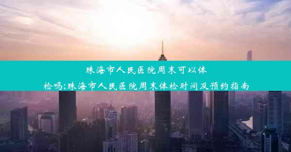 珠海市人民医院周末可以体检吗;珠海市人民医院周末体检时间及预约指南