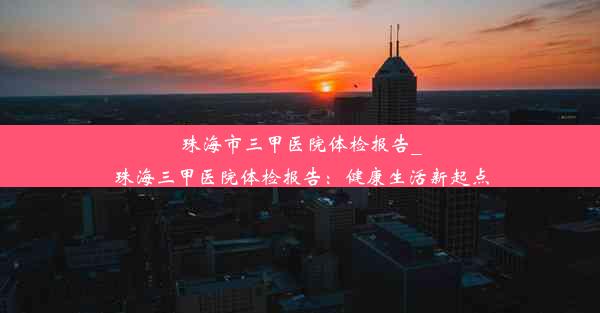 珠海市三甲医院体检报告_珠海三甲医院体检报告：健康生活新起点