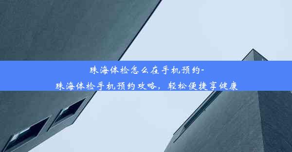 珠海体检怎么在手机预约-珠海体检手机预约攻略，轻松便捷享健康