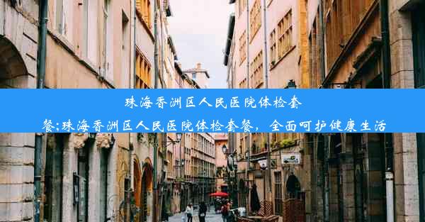 珠海香洲区人民医院体检套餐;珠海香洲区人民医院体检套餐，全面呵护健康生活