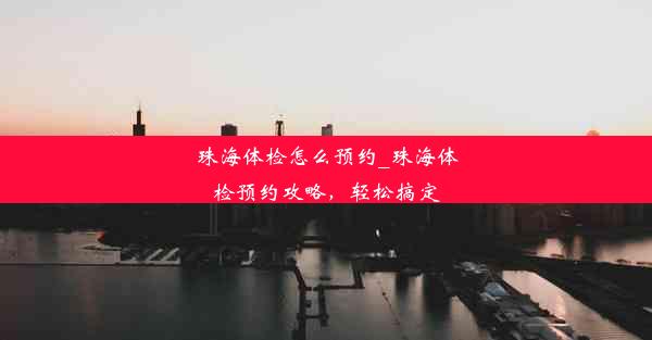 珠海体检怎么预约_珠海体检预约攻略，轻松搞定