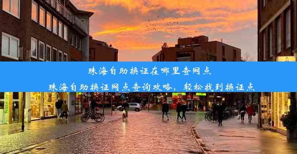 珠海自助换证在哪里查网点_珠海自助换证网点查询攻略，轻松找到换证点