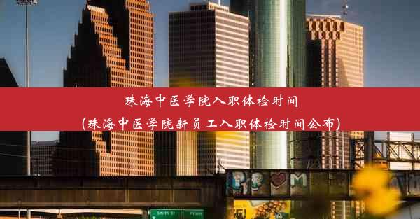 珠海中医学院入职体检时间(珠海中医学院新员工入职体检时间公布)