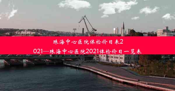 珠海中心医院体检价目表2021—珠海中心医院2021体检价目一览表