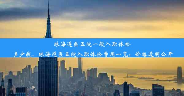 <b>珠海遵医五院一般入职体检多少钱、珠海遵医五院入职体检费用一览：价格透明公开</b>