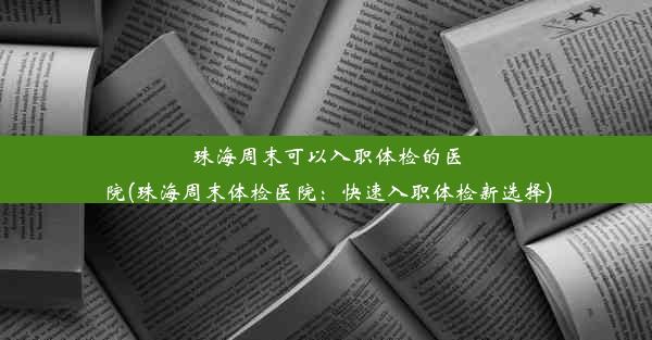 珠海周末可以入职体检的医院(珠海周末体检医院：快速入职体检新选择)