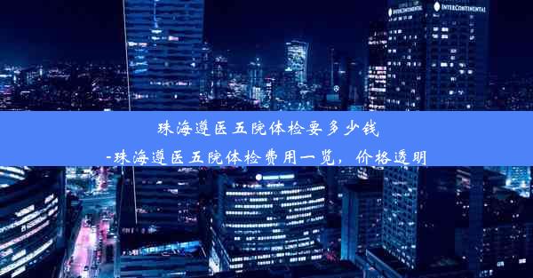 珠海遵医五院体检要多少钱-珠海遵医五院体检费用一览，价格透明