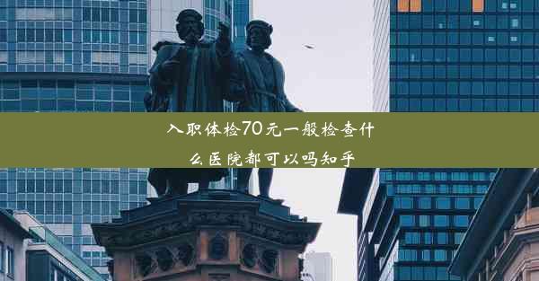 入职体检70元一般检查什么医院都可以吗知乎