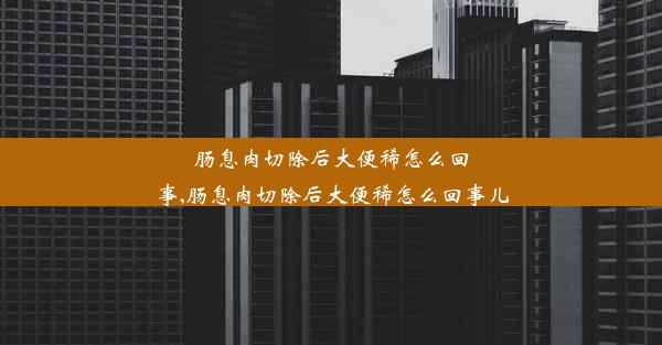 肠息肉切除后大便稀怎么回事,肠息肉切除后大便稀怎么回事儿