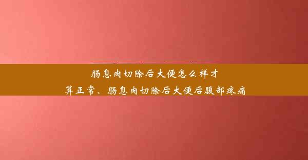 肠息肉切除后大便怎么样才算正常、肠息肉切除后大便后腹部疼痛