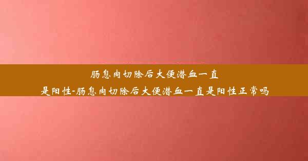 肠息肉切除后大便潜血一直是阳性-肠息肉切除后大便潜血一直是阳性正常吗