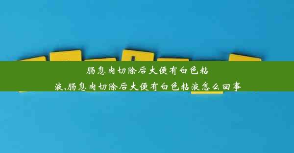 肠息肉切除后大便有白色粘液,肠息肉切除后大便有白色粘液怎么回事