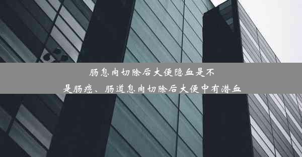 肠息肉切除后大便隐血是不是肠癌、肠道息肉切除后大便中有潜血